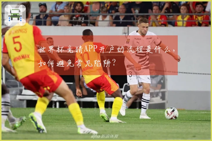 世界杯竞猜APP开户的流程是什么，如何避免常见陷阱？