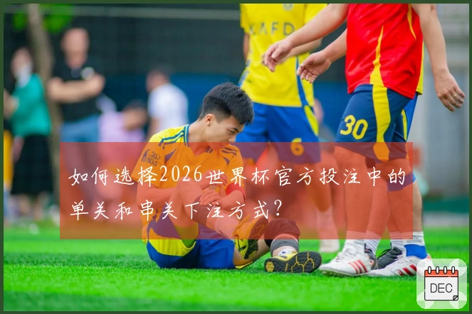 如何选择2026世界杯官方投注中的单关和串关下注方式？