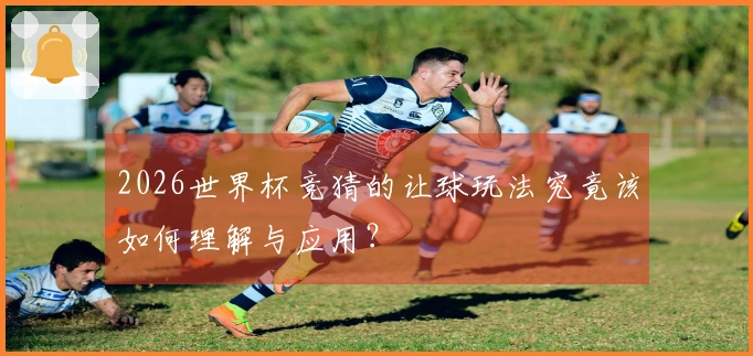 2026世界杯竞猜的让球玩法究竟该如何理解与应用？