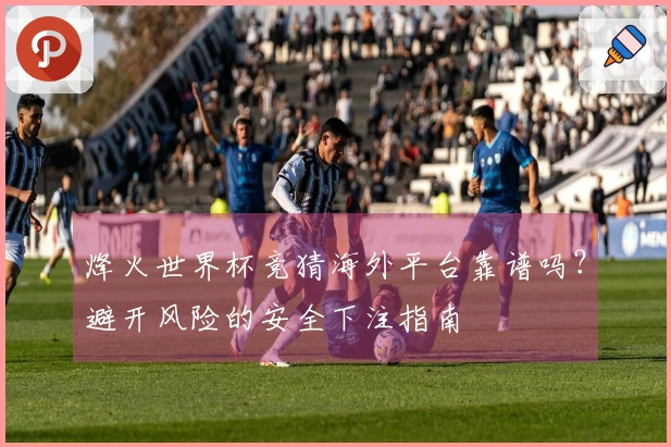 烽火世界杯竞猜海外平台靠谱吗？避开风险的安全下注指南