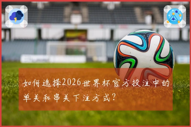 如何选择2026世界杯官方投注中的单关和串关下注方式？
