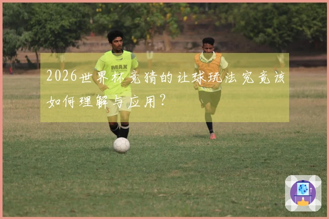 2026世界杯竞猜的让球玩法究竟该如何理解与应用？