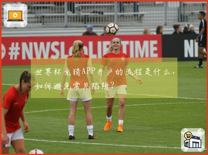 世界杯竞猜APP开户的流程是什么，如何避免常见陷阱？