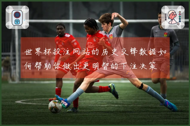 世界杯投注网站的历史交锋数据如何帮助你做出更明智的下注决策