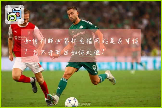 如何判断世界杯竞猜网站是否可信？打不开时该如何处理？